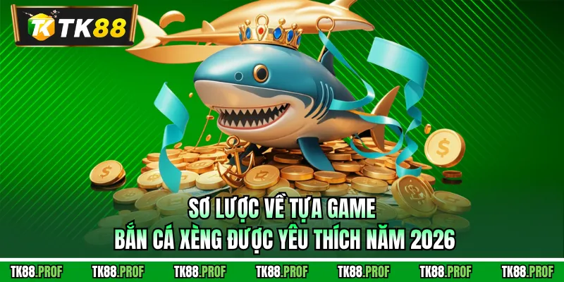 Sơ lược về tựa game bắn cá xèng được yêu thích năm 2026